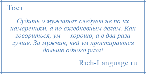 
    Судить о мужчинах следует не по их намерениям, а по ежедневным делам. Как говориться, ум — хорошо, а в два раза лучше. За мужчин, чей ум простирается дальше одного раза!