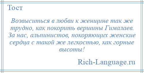 
    Возвыситься в любви к женщине так же трудно, как покорить вершины Гималаев. За нас, альпинистов, покоряющих женские сердца с такой же легкостью, как горные высоты!