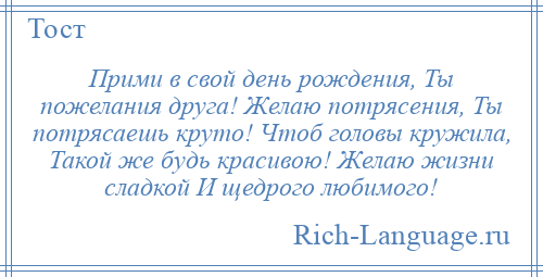 
    Прими в свой день рождения, Ты пожелания друга! Желаю потрясения, Ты потрясаешь круто! Чтоб головы кружила, Такой же будь красивою! Желаю жизни сладкой И щедрого любимого!
