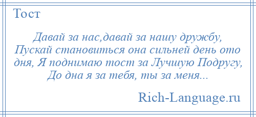 
    Давай за нас,давай за нашу дружбу, Пускай становиться она сильней день ото дня, Я поднимаю тост за Лучшую Подругу, До дна я за тебя, ты за меня...