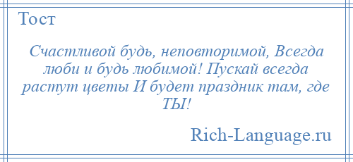 
    Счастливой будь, неповторимой, Всегда люби и будь любимой! Пускай всегда растут цветы И будет праздник там, где ТЫ!