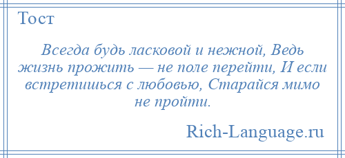 
    Всегда будь ласковой и нежной, Ведь жизнь прожить — не поле перейти, И если встретишься с любовью, Старайся мимо не пройти.