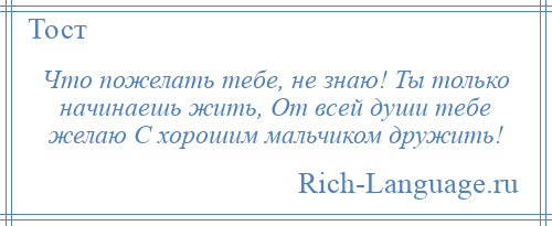 
    Что пожелать тебе, не знаю! Ты только начинаешь жить, От всей души тебе желаю С хорошим мальчиком дружить!