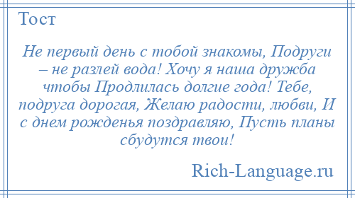 
    Не первый день с тобой знакомы, Подруги – не разлей вода! Хочу я наша дружба чтобы Продлилась долгие года! Тебе, подруга дорогая, Желаю радости, любви, И с днем рожденья поздравляю, Пусть планы сбудутся твои!