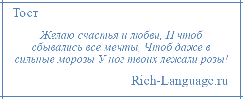 
    Желаю счастья и любви, И чтоб сбывались все мечты, Чтоб даже в сильные морозы У ног твоих лежали розы!