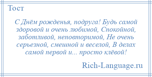 
    С Днём рожденья, подруга! Будь самой здоровой и очень любимой, Спокойной, заботливой, неповторимой, Не очень серьезной, смешной и веселой, В делах самой первой и... просто клёвой!