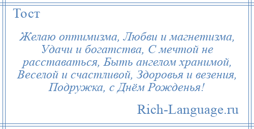 
    Желаю оптимизма, Любви и магнетизма, Удачи и богатства, С мечтой не расставаться, Быть ангелом хранимой, Веселой и счастливой, Здоровья и везения, Подружка, с Днём Рожденья!