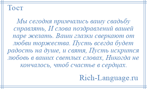 
    Мы сегодня примчались вашу свадьбу справлять, И слова поздравлений вашей паре желать. Ваши глазки сверкают от любви торжества. Пусть всегда будет радость на душе, и святя, Пусть искрится любовь в ваших светлых словах, Никогда не кончалось, чтоб счастье в сердцах.