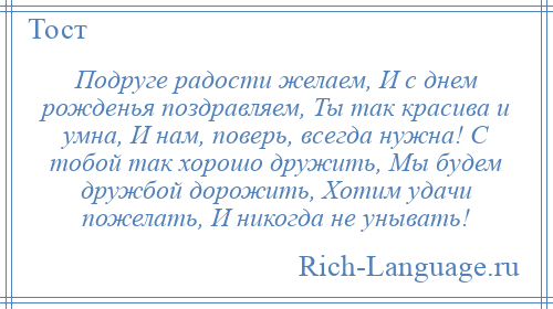 
    Подруге радости желаем, И с днем рожденья поздравляем, Ты так красива и умна, И нам, поверь, всегда нужна! С тобой так хорошо дружить, Мы будем дружбой дорожить, Хотим удачи пожелать, И никогда не унывать!