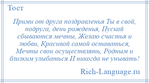 
    Прими от друга поздравленья Ты в свой, подруга, день рожденья, Пускай сбываются мечты, Желаю счастья и любви, Красивой самой оставаться, Мечты свои осуществлять, Родным и близким улыбаться И никогда не унывать!