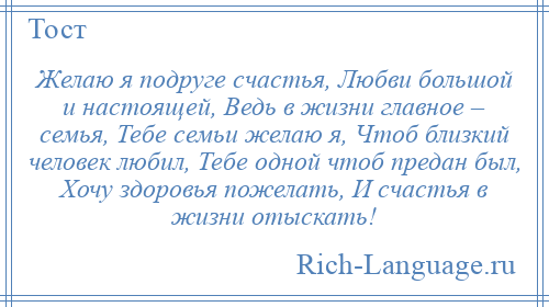 
    Желаю я подруге счастья, Любви большой и настоящей, Ведь в жизни главное – семья, Тебе семьи желаю я, Чтоб близкий человек любил, Тебе одной чтоб предан был, Хочу здоровья пожелать, И счастья в жизни отыскать!