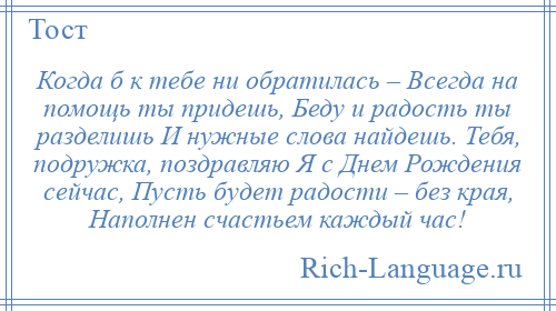 
    Когда б к тебе ни обратилась – Всегда на помощь ты придешь, Беду и радость ты разделишь И нужные слова найдешь. Тебя, подружка, поздравляю Я с Днем Рождения сейчас, Пусть будет радости – без края, Наполнен счастьем каждый час!