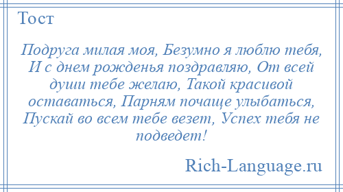 
    Подруга милая моя, Безумно я люблю тебя, И с днем рожденья поздравляю, От всей души тебе желаю, Такой красивой оставаться, Парням почаще улыбаться, Пускай во всем тебе везет, Успех тебя не подведет!