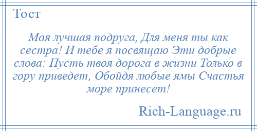 
    Моя лучшая подруга, Для меня ты как сестра! И тебе я посвящаю Эти добрые слова: Пусть твоя дорога в жизни Только в гору приведет, Обойдя любые ямы Счастья море принесет!