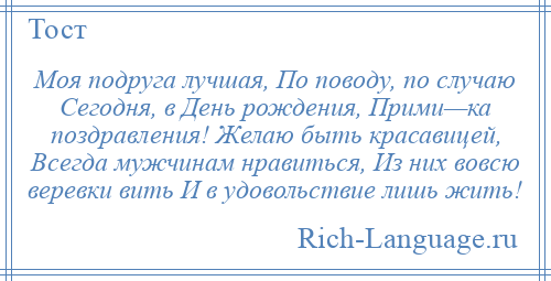 
    Моя подруга лучшая, По поводу, по случаю Сегодня, в День рождения, Прими—ка поздравления! Желаю быть красавицей, Всегда мужчинам нравиться, Из них вовсю веревки вить И в удовольствие лишь жить!