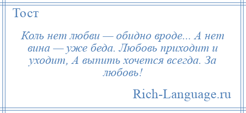 
    Коль нет любви — обидно вроде... А нет вина — уже беда. Любовь приходит и уходит, А выпить хочется всегда. За любовь!