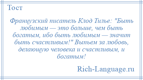 
    Французский писатель Клод Тилье: Быть любимым — это больше, чем быть богатым, ибо быть любимым — значит быть счастливым! Выпьем за любовь, делающую человека и счастливым, и богатым!