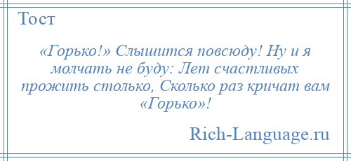
    «Горько!» Слышится повсюду! Ну и я молчать не буду: Лет счастливых прожить столько, Сколько раз кричат вам «Горько»!