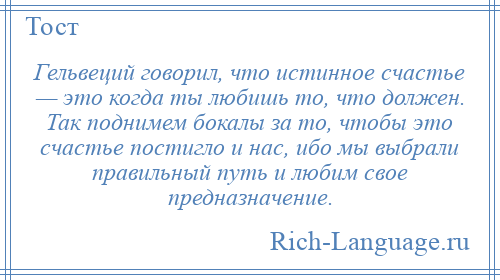 
    Гельвеций говорил, что истинное счастье — это когда ты любишь то, что должен. Так поднимем бокалы за то, чтобы это счастье постигло и нас, ибо мы выбрали правильный путь и любим свое предназначение.