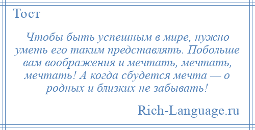 
    Чтобы быть успешным в мире, нужно уметь его таким представлять. Побольше вам воображения и мечтать, мечтать, мечтать! А когда сбудется мечта — о родных и близких не забывать!