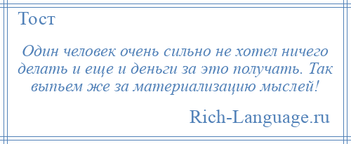 
    Один человек очень сильно не хотел ничего делать и еще и деньги за это получать. Так выпьем же за материализацию мыслей!