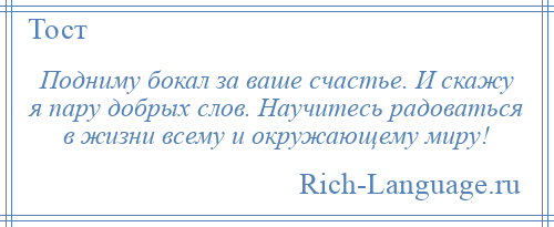 
    Подниму бокал за ваше счастье. И скажу я пару добрых слов. Научитесь радоваться в жизни всему и окружающему миру!