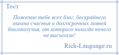 
    Пожелаю тебе всех благ, бескрайнего океана счастья и долгосрочных ливней благополучия, от которого никогда ничего не высыхало!
