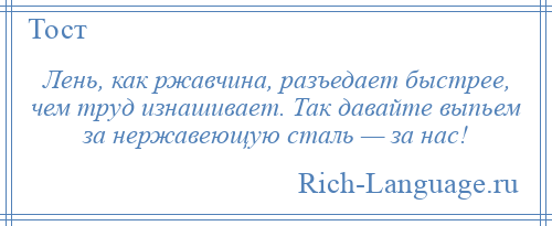 
    Лень, как ржавчина, разъедает быстрее, чем труд изнашивает. Так давайте выпьем за нержавеющую сталь — за нас!