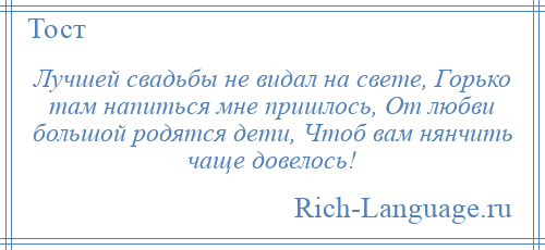 
    Лучшей свадьбы не видал на свете, Горько там напиться мне пришлось, От любви большой родятся дети, Чтоб вам нянчить чаще довелось!