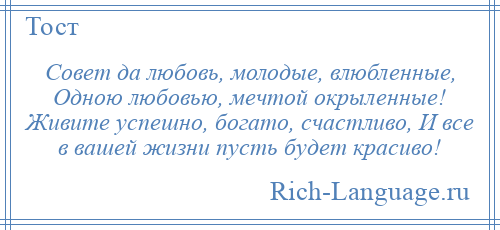 
    Совет да любовь, молодые, влюбленные, Одною любовью, мечтой окрыленные! Живите успешно, богато, счастливо, И все в вашей жизни пусть будет красиво!