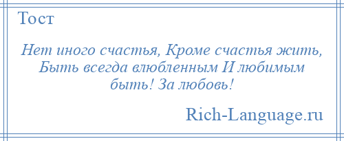 
    Нет иного счастья, Кроме счастья жить, Быть всегда влюбленным И любимым быть! За любовь!