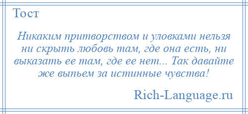 
    Никаким притворством и уловками нельзя ни скрыть любовь там, где она есть, ни выказать ее там, где ее нет... Так давайте же выпьем за истинные чувства!