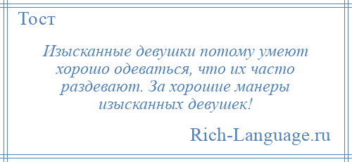 
    Изысканные девушки потому умеют хорошо одеваться, что их часто раздевают. За хорошие манеры изысканных девушек!