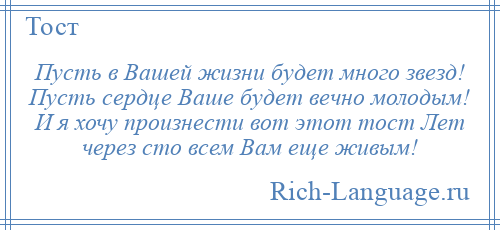 
    Пусть в Вашей жизни будет много звезд! Пусть сердце Ваше будет вечно молодым! И я хочу произнести вот этот тост Лет через сто всем Вам еще живым!