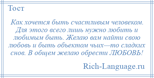 
    Как хочется быть счастливым человеком. Для этого всего лишь нужно любить и любимым быть. Желаю вам найти свою любовь и быть объектом чьих—то сладких снов. В общем желаю обрести ЛЮБОВЬ!