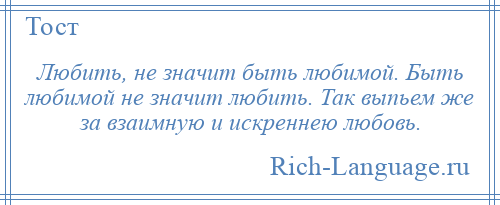 
    Любить, не значит быть любимой. Быть любимой не значит любить. Так выпьем же за взаимную и искреннею любовь.