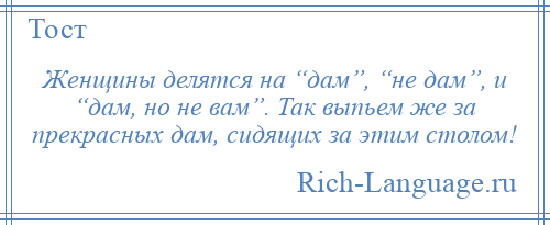 
    Женщины делятся на “дам”, “не дам”, и “дам, но не вам”. Так выпьем же за прекрасных дам, сидящих за этим столом!