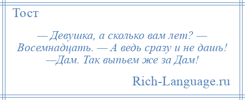 
    — Девушка, а сколько вам лет? — Восемнадцать. — А ведь сразу и не дашь! —Дам. Так выпьем же за Дам!