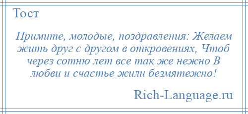 
    Примите, молодые, поздравления: Желаем жить друг с другом в откровениях, Чтоб через сотню лет все так же нежно В любви и счастье жили безмятежно!