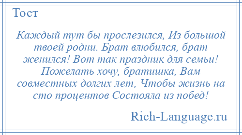 
    Каждый тут бы прослезился, Из большой твоей родни. Брат влюбился, брат женился! Вот так праздник для семьи! Пожелать хочу, братишка, Вам совместных долгих лет, Чтобы жизнь на сто процентов Состояла из побед!