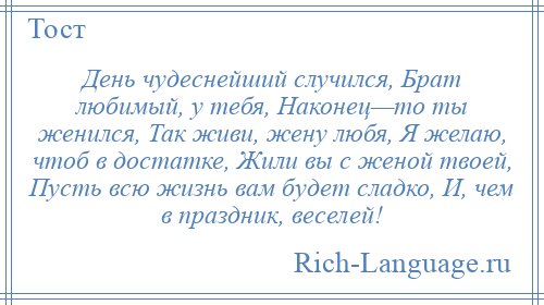 
    День чудеснейший случился, Брат любимый, у тебя, Наконец—то ты женился, Так живи, жену любя, Я желаю, чтоб в достатке, Жили вы с женой твоей, Пусть всю жизнь вам будет сладко, И, чем в праздник, веселей!