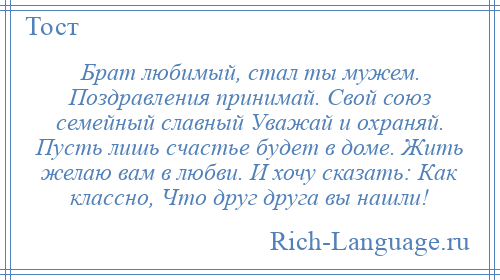 
    Брат любимый, стал ты мужем. Поздравления принимай. Свой союз семейный славный Уважай и охраняй. Пусть лишь счастье будет в доме. Жить желаю вам в любви. И хочу сказать: Как классно, Что друг друга вы нашли!