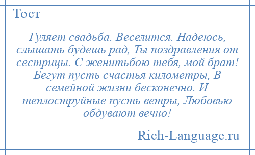 
    Гуляет свадьба. Веселится. Надеюсь, слышать будешь рад, Ты поздравления от сестрицы. С женитьбою тебя, мой брат! Бегут пусть счастья километры, В семейной жизни бесконечно. И теплоструйные пусть ветры, Любовью обдувают вечно!