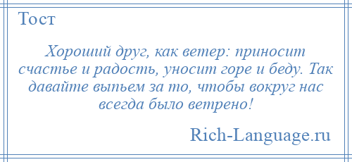
    Хороший друг, как ветер: приносит счастье и радость, уносит горе и беду. Так давайте выпьем за то, чтобы вокруг нас всегда было ветрено!