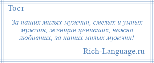 
    За наших милых мужчин, смелых и умных мужчин, женщин ценивших, нежно любивших, за наших милых мужчин!