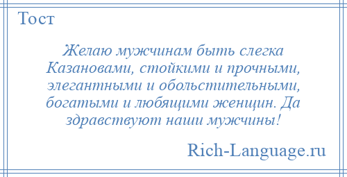 
    Желаю мужчинам быть слегка Казановами, стойкими и прочными, элегантными и обольстительными, богатыми и любящими женщин. Да здравствуют наши мужчины!