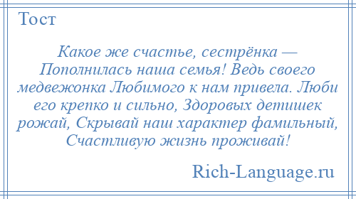 
    Какое же счастье, сестрёнка — Пополнилась наша семья! Ведь своего медвежонка Любимого к нам привела. Люби его крепко и сильно, Здоровых детишек рожай, Скрывай наш характер фамильный, Счастливую жизнь проживай!