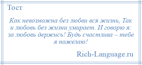 
    Как невозможна без любви вся жизнь, Так и любовь без жизни умирает. И говорю я: за любовь держись! Будь счастлива – тебе я пожелаю!
