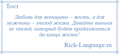 
    Любовь для женщины – жизнь, а для мужчины – эпизод жизни. Давайте выпьем за эпизод, который будет продолжаться до конца жизни!