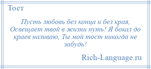 
    Пусть любовь без конца и без края, Освещает твой в жизни путь! Я бокал до краев наливаю, Ты мой тост никогда не забудь!